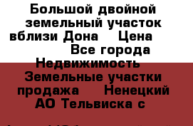  Большой двойной земельный участок вблизи Дона. › Цена ­ 760 000 - Все города Недвижимость » Земельные участки продажа   . Ненецкий АО,Тельвиска с.